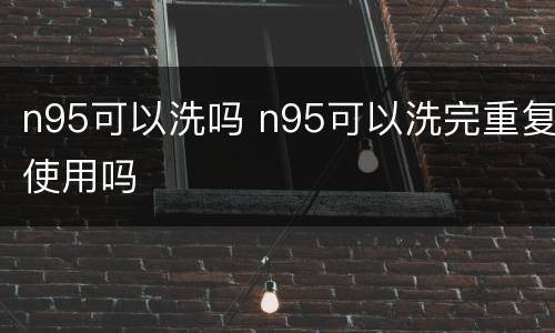 n95可以洗吗 n95可以洗完重复使用吗