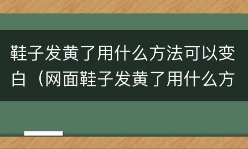 鞋子发黄了用什么方法可以变白(网面鞋子发黄了用什么方法可以变白)