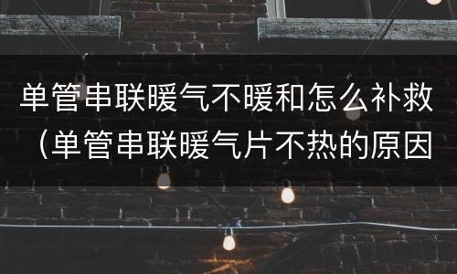 单管串联暖气不暖和怎么补救(单管串联暖气片不热的原因)