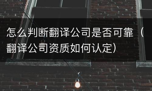 怎么判断翻译公司是否可靠（翻译公司资质如何认定）