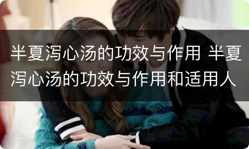 半夏泻心汤的功效与作用 半夏泻心汤的功效与作用和适用人群