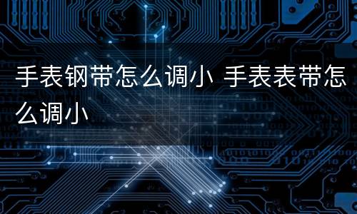 手表钢带怎么调小 手表表带怎么调小