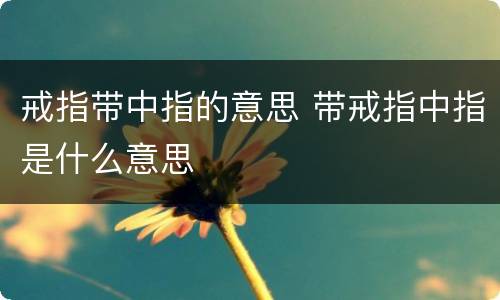 戒指带中指的意思 带戒指中指是什么意思