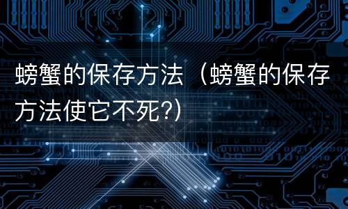 螃蟹的保存方法（螃蟹的保存方法使它不死?）