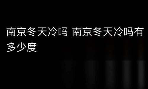 南京冬天冷吗 南京冬天冷吗有多少度