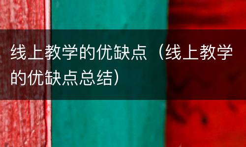 线上教学的优缺点（线上教学的优缺点总结）