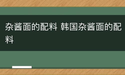 杂酱面的配料 韩国杂酱面的配料