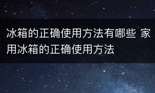 冰箱的正确使用方法有哪些 家用冰箱的正确使用方法