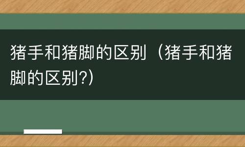 猪手和猪脚的区别（猪手和猪脚的区别?）