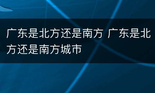 广东是北方还是南方 广东是北方还是南方城市