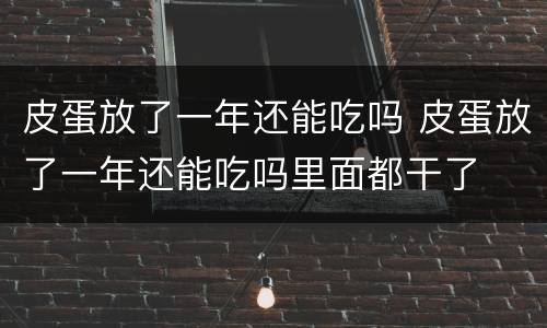 皮蛋放了一年还能吃吗 皮蛋放了一年还能吃吗里面都干了
