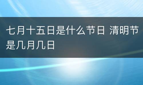 七月十五日是什么节日 清明节是几月几日