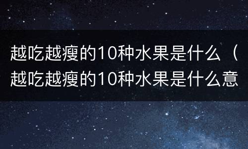 越吃越瘦的10种水果是什么（越吃越瘦的10种水果是什么意思）