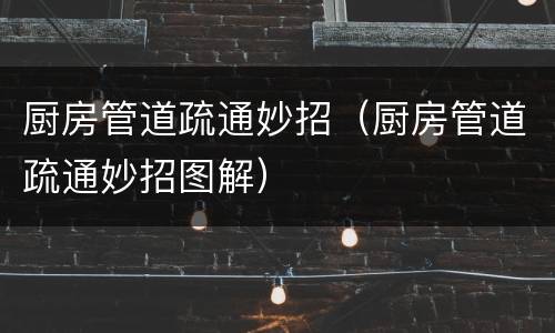 厨房管道疏通妙招(厨房管道疏通妙招图解)