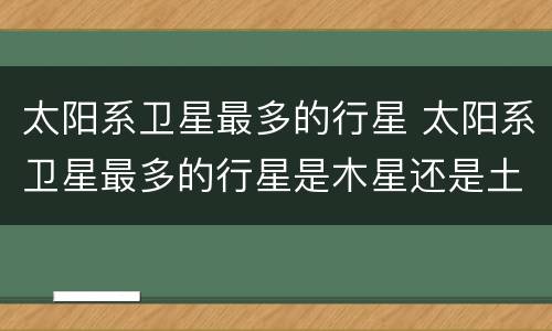 太阳系卫星最多的行星 太阳系卫星最多的行星是木星还是土星