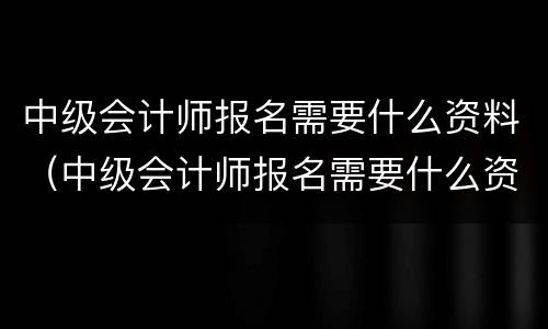 中级会计师报名需要什么资料(中级会计师报名需要什么资料和手续)