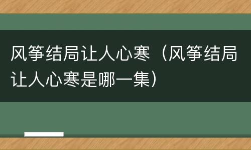 风筝结局让人心寒（风筝结局让人心寒是哪一集）