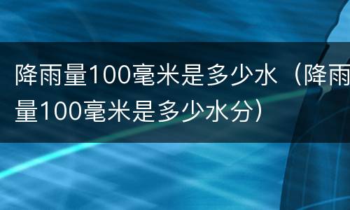 降雨量100毫米是多少水（降雨量100毫米是多少水分）