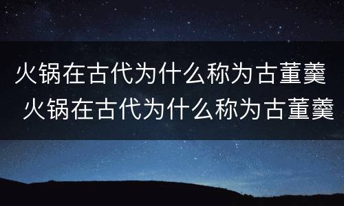 火锅在古代为什么称为古董羹 火锅在古代为什么称为古董羹汤