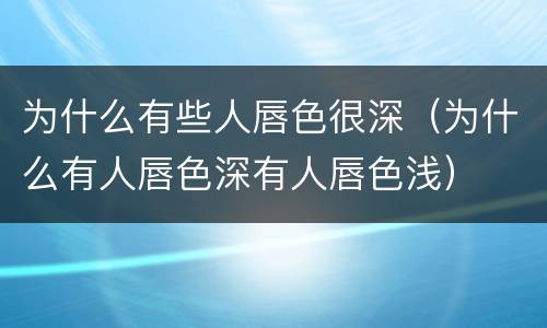 为什么有些人唇色很深（为什么有人唇色深有人唇色浅）