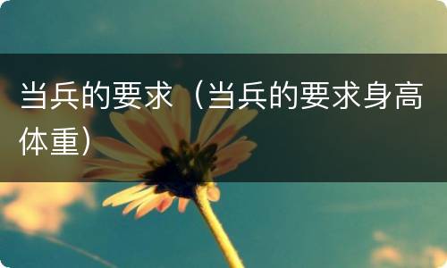 当兵的要求（当兵的要求身高体重）