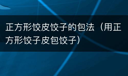 正方形饺皮饺子的包法（用正方形饺子皮包饺子）
