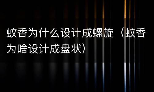 蚊香为什么设计成螺旋（蚊香为啥设计成盘状）