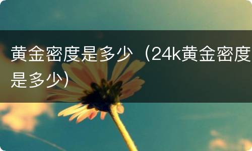 黄金密度是多少（24k黄金密度是多少）
