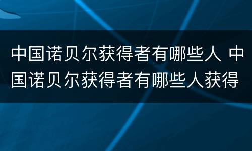 中国诺贝尔获得者有哪些人 中国诺贝尔获得者有哪些人获得过