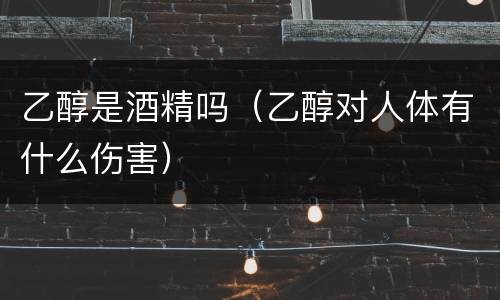 乙醇是酒精吗（乙醇对人体有什么伤害）