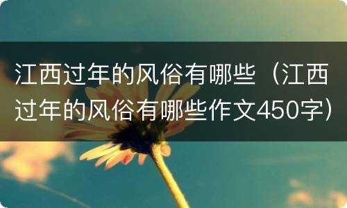 江西过年的风俗有哪些(江西过年的风俗有哪些作文450字)