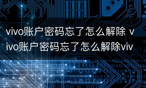 vivo账户密码忘了怎么解除 vivo账户密码忘了怎么解除vivo取消密码