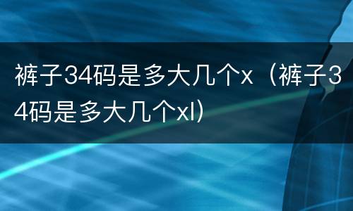 裤子34码是多大几个x（裤子34码是多大几个xl）