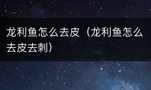 龙利鱼怎么去皮(龙利鱼怎么去皮去刺)