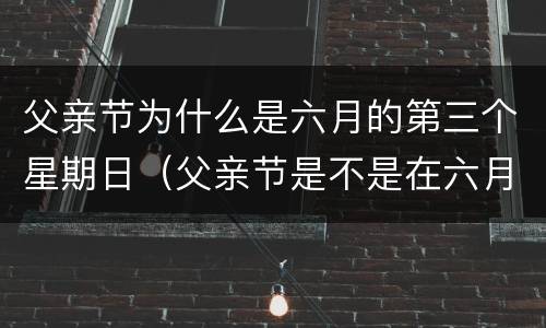 父亲节为什么是六月的第三个星期日（父亲节是不是在六月的第三个星期日）