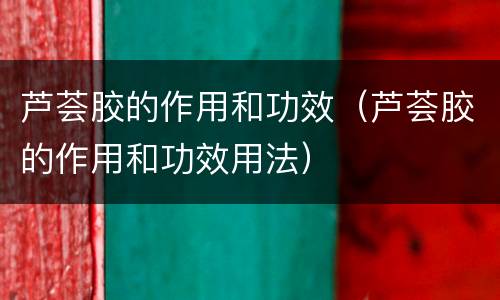 芦荟胶的作用和功效（芦荟胶的作用和功效用法）