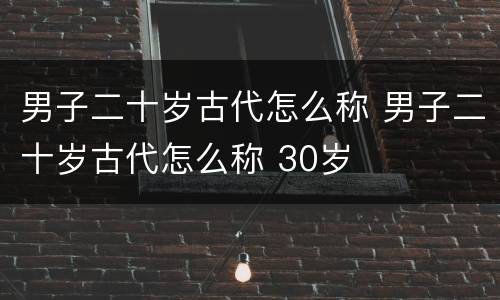 男子二十岁古代怎么称 男子二十岁古代怎么称 30岁