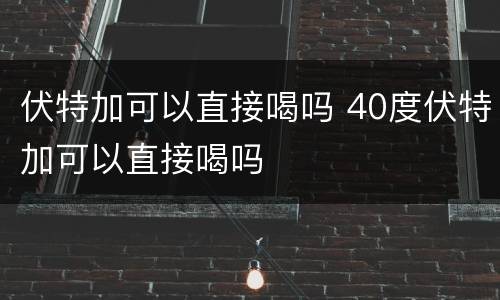 伏特加可以直接喝吗 40度伏特加可以直接喝吗