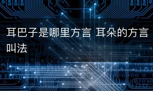 耳巴子是哪里方言 耳朵的方言叫法