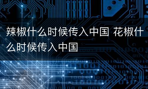 辣椒什么时候传入中国 花椒什么时候传入中国