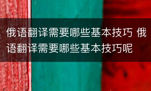 俄语翻译需要哪些基本技巧 俄语翻译需要哪些基本技巧呢