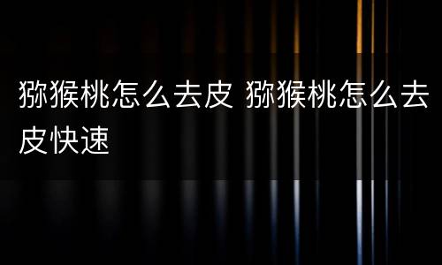 猕猴桃怎么去皮 猕猴桃怎么去皮快速