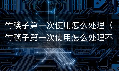 竹筷子第一次使用怎么处理（竹筷子第一次使用怎么处理不）