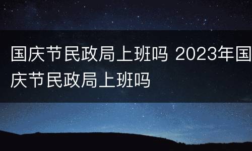 国庆节民政局上班吗 2023年国庆节民政局上班吗