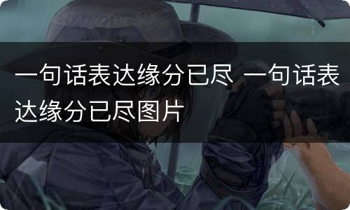 一句话表达缘分已尽 一句话表达缘分已尽图片