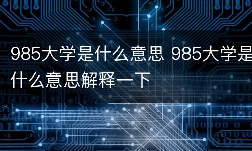 985大学是什么意思 985大学是什么意思解释一下