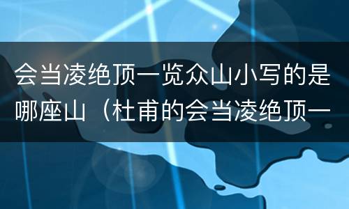 会当凌绝顶一览众山小写的是哪座山（杜甫的会当凌绝顶一览众山小写的是哪座山）