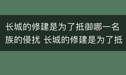 长城的修建是为了抵御哪一名族的侵扰 长城的修建是为了抵御谁的侵扰