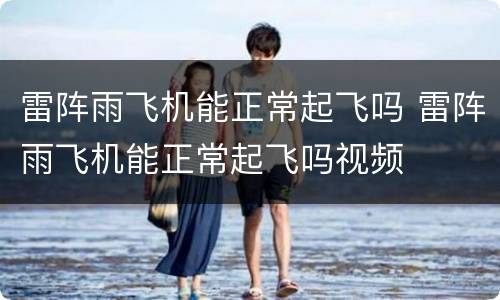 雷阵雨飞机能正常起飞吗 雷阵雨飞机能正常起飞吗视频