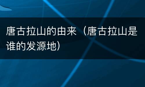 唐古拉山的由来（唐古拉山是谁的发源地）